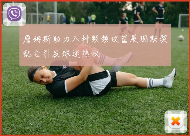 詹姆斯助力八村频频攻筐展现默契配合引发球迷热议