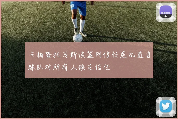 卡梅隆托马斯谈篮网信任危机直言球队对所有人缺乏信任