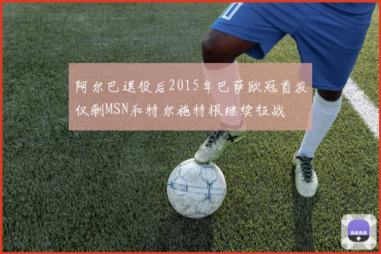 阿尔巴退役后2015年巴萨欧冠首发仅剩MSN和特尔施特根继续征战