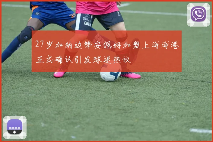 27岁加纳边锋安佩姆加盟上海海港正式确认引发球迷热议