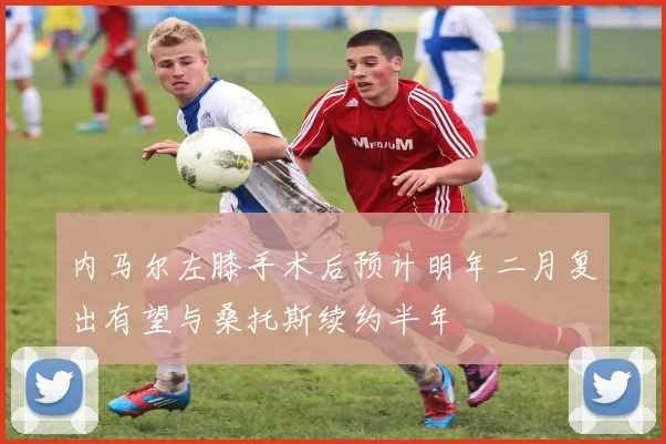 内马尔左膝手术后预计明年二月复出有望与桑托斯续约半年
