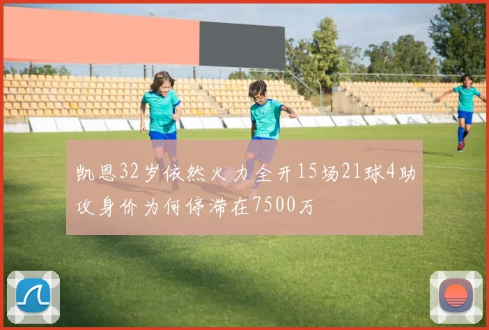 凯恩32岁依然火力全开15场21球4助攻身价为何停滞在7500万
