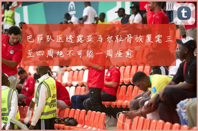 巴萨队医透露亚马尔耻骨恢复需三至四周绝不可能一周痊愈