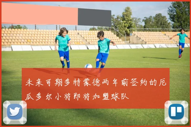 未来可期多特蒙德两年前签约的厄瓜多尔小将即将加盟球队