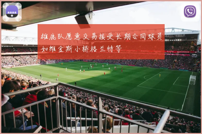 雄鹿队愿意交易接受长期合同球员如维金斯小桥格兰特等