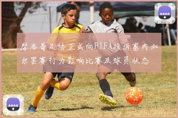 摩洛哥足协正式向FIFA投诉塞内加尔罢赛行为影响比赛及球员状态