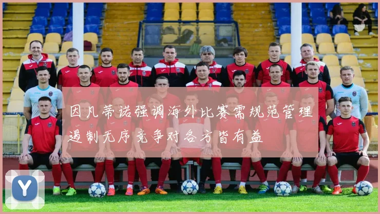 因凡蒂诺强调海外比赛需规范管理遏制无序竞争对各方皆有益