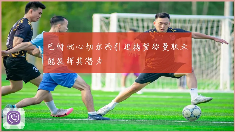 巴特忧心切尔西引进梅努称曼联未能发挥其潜力