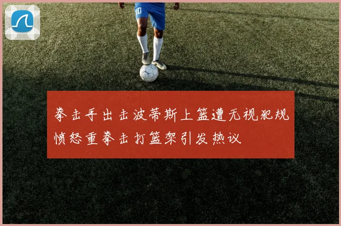 拳击手出击波蒂斯上篮遭无视犯规愤怒重拳击打篮架引发热议