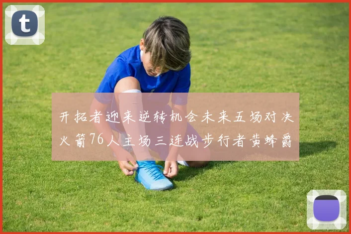开拓者迎来逆转机会未来五场对决火箭76人主场三连战步行者黄蜂爵士