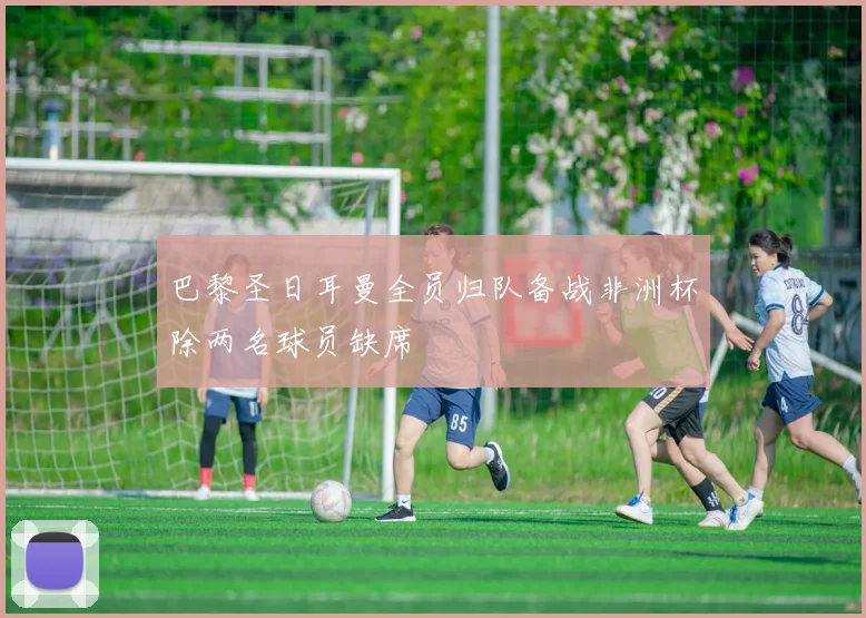 巴黎圣日耳曼全员归队备战非洲杯除两名球员缺席