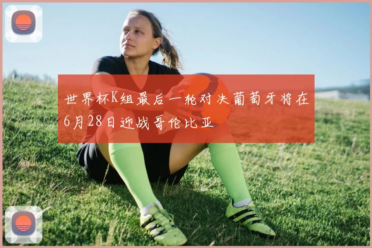 世界杯K组最后一轮对决葡萄牙将在6月28日迎战哥伦比亚