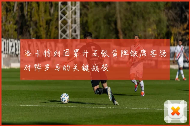 洛卡特利因累计五张黄牌缺席客场对阵罗马的关键战役