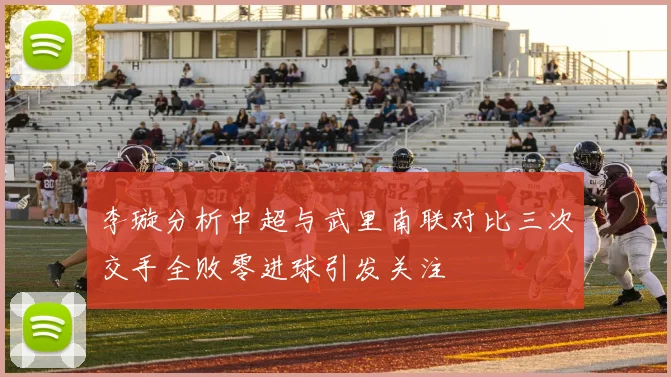 李璇分析中超与武里南联对比三次交手全败零进球引发关注