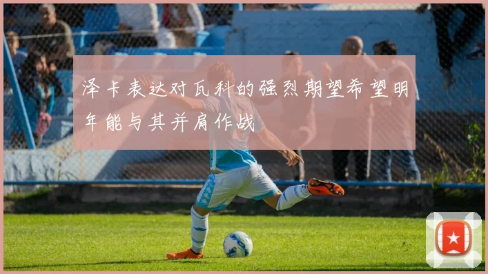 泽卡表达对瓦科的强烈期望希望明年能与其并肩作战
