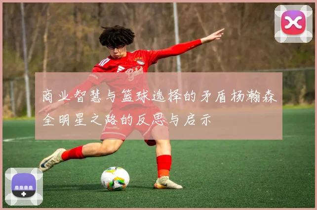 商业智慧与篮球选择的矛盾杨瀚森全明星之路的反思与启示