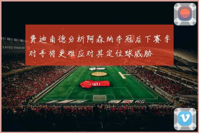 费迪南德分析阿森纳夺冠后下赛季对手将更难应对其定位球威胁