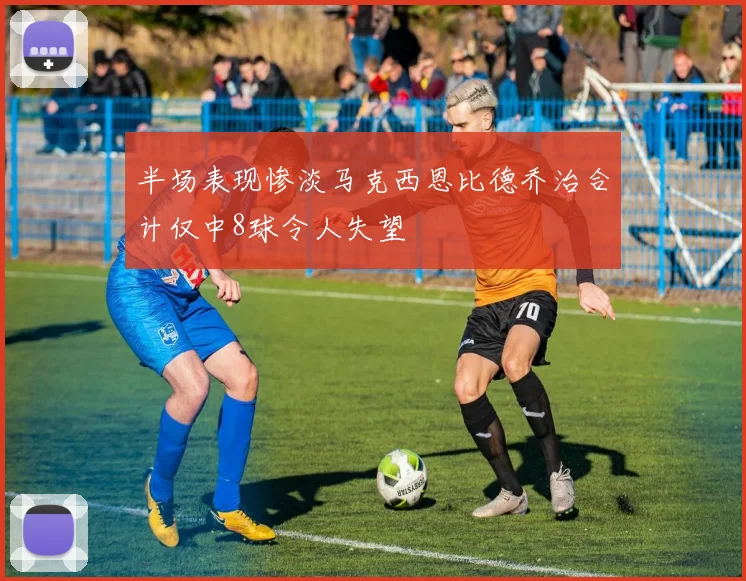 半场表现惨淡马克西恩比德乔治合计仅中8球令人失望