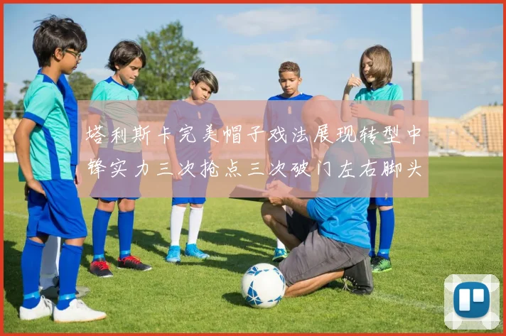 塔利斯卡完美帽子戏法展现转型中锋实力三次抢点三次破门左右脚头球俱佳