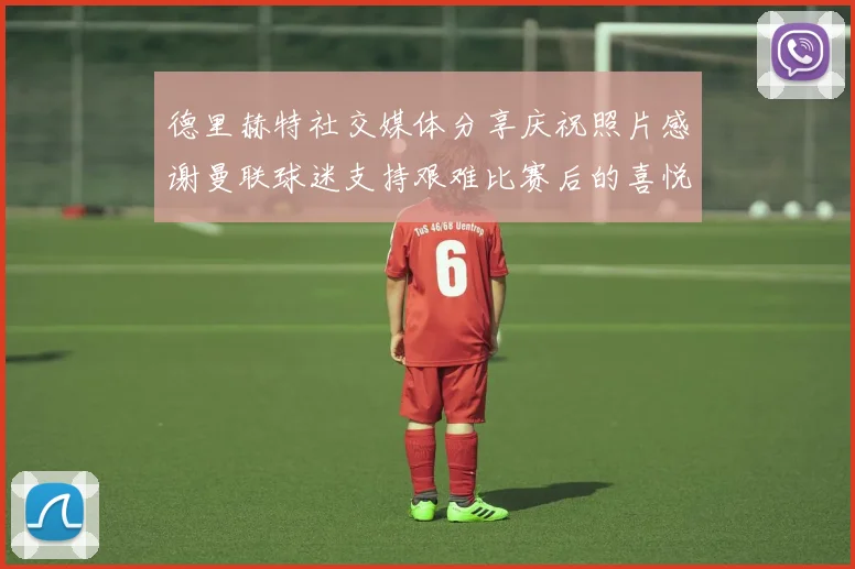 德里赫特社交媒体分享庆祝照片感谢曼联球迷支持艰难比赛后的喜悦