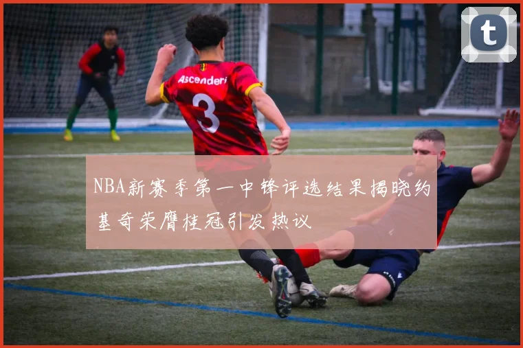 NBA新赛季第一中锋评选结果揭晓约基奇荣膺桂冠引发热议