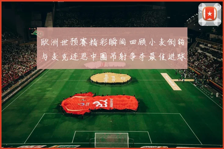 欧洲世预赛精彩瞬间回顾小麦倒钩与麦克连恩中圈吊射争夺最佳进球