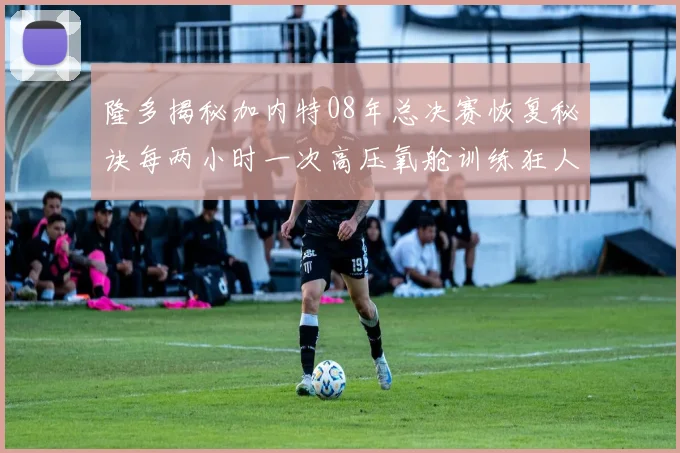 隆多揭秘加内特08年总决赛恢复秘诀每两小时一次高压氧舱训练狂人形象尽显