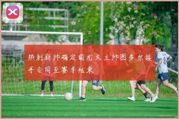 热刺新帅确定前尤文主帅图多尔接手合同至赛季结束