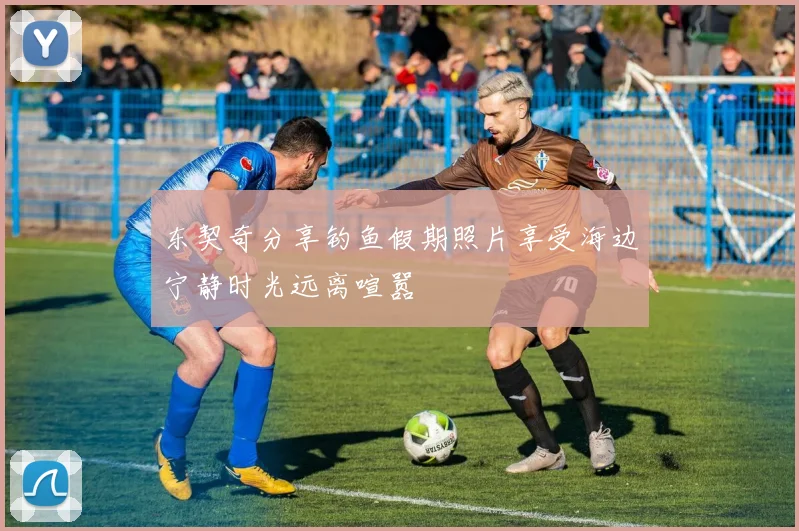 东契奇分享钓鱼假期照片享受海边宁静时光远离喧嚣
