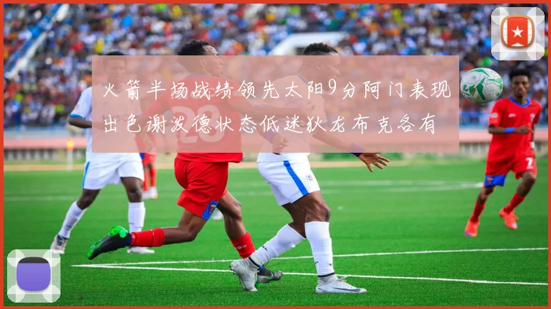 火箭半场战绩领先太阳9分阿门表现出色谢泼德状态低迷狄龙布克各有贡献