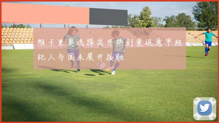维卡里奥选择离开热刺重返意甲经纪人与国米展开接触