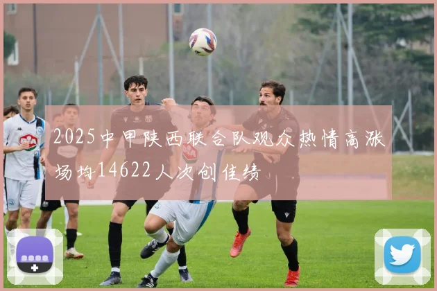 2025中甲陕西联合队观众热情高涨场均14622人次创佳绩