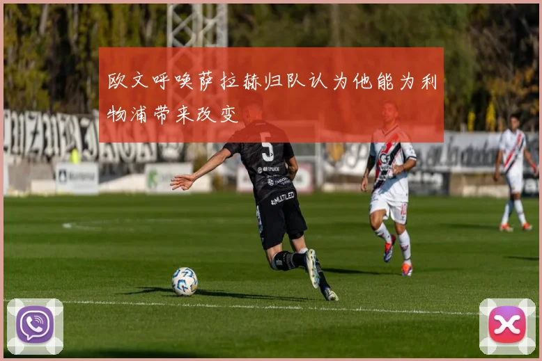 欧文呼唤萨拉赫归队认为他能为利物浦带来改变