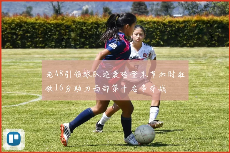 老A8引领球队逆袭哈登末节加时狂砍16分助力西部第十名争夺战