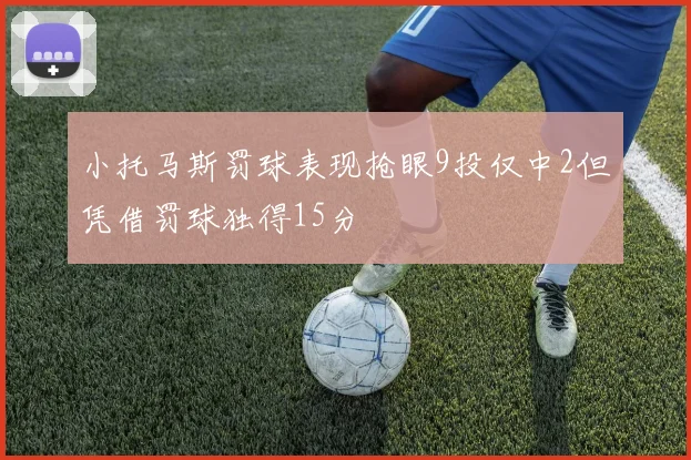小托马斯罚球表现抢眼9投仅中2但凭借罚球独得15分