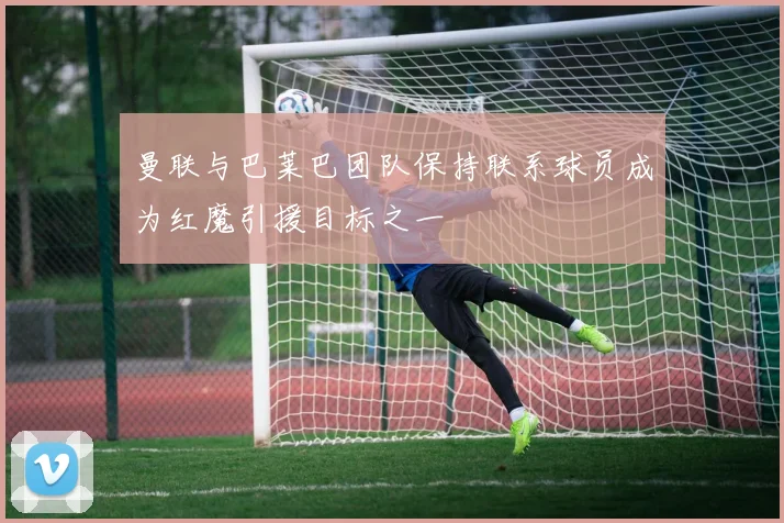 曼联与巴莱巴团队保持联系球员成为红魔引援目标之一
