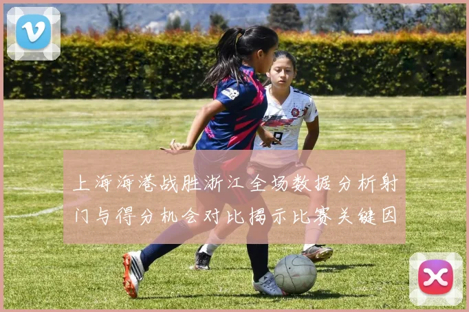 上海海港战胜浙江全场数据分析射门与得分机会对比揭示比赛关键因素