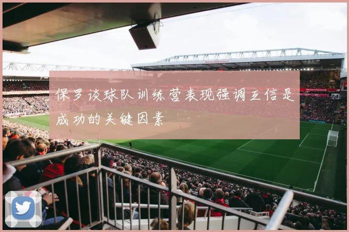 保罗谈球队训练营表现强调互信是成功的关键因素