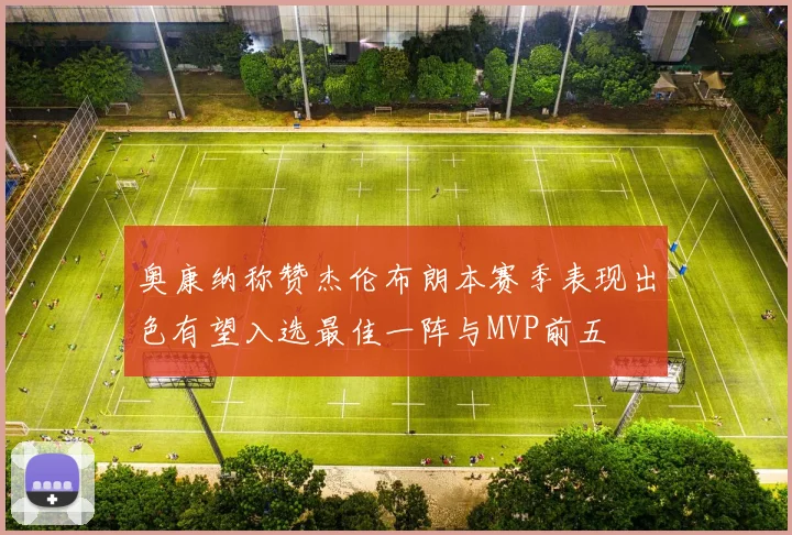 奥康纳称赞杰伦布朗本赛季表现出色有望入选最佳一阵与MVP前五