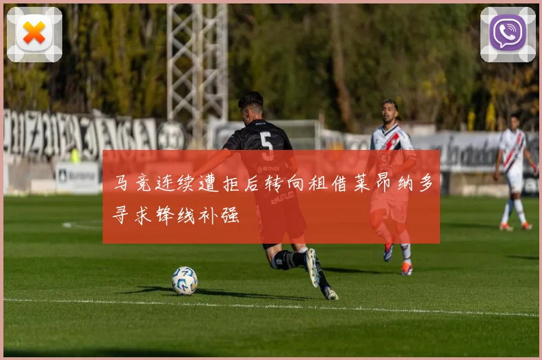 马竞连续遭拒后转向租借莱昂纳多寻求锋线补强