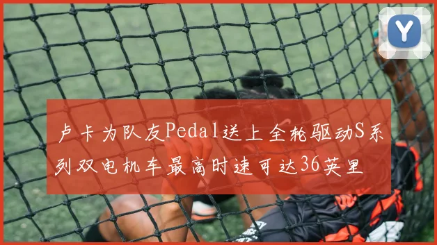卢卡为队友Pedal送上全轮驱动S系列双电机车最高时速可达36英里