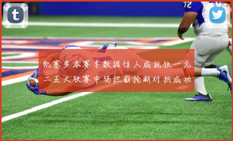 凯塞多本赛季数据惊人成就独一无二五大联赛中场拦截抢断对抗成功均超标