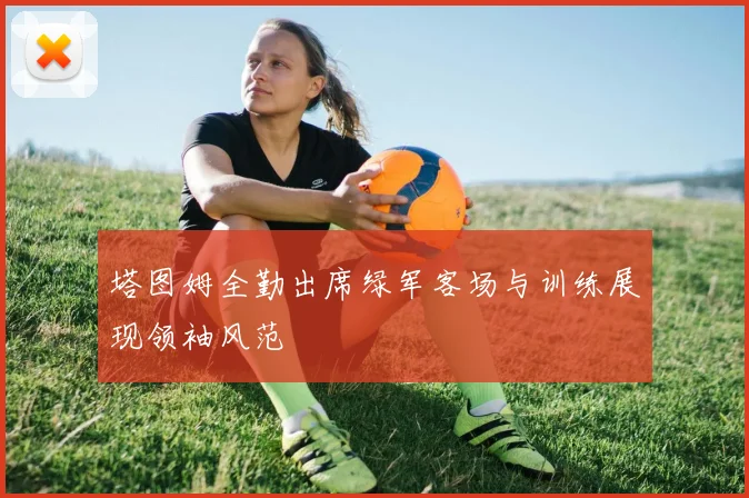 塔图姆全勤出席绿军客场与训练展现领袖风范