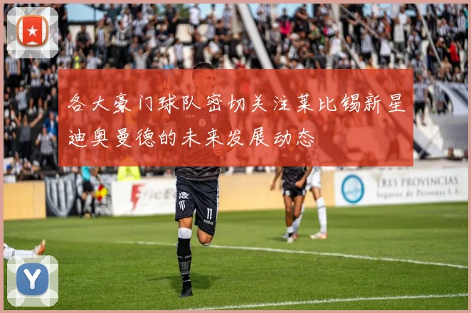 各大豪门球队密切关注莱比锡新星迪奥曼德的未来发展动态