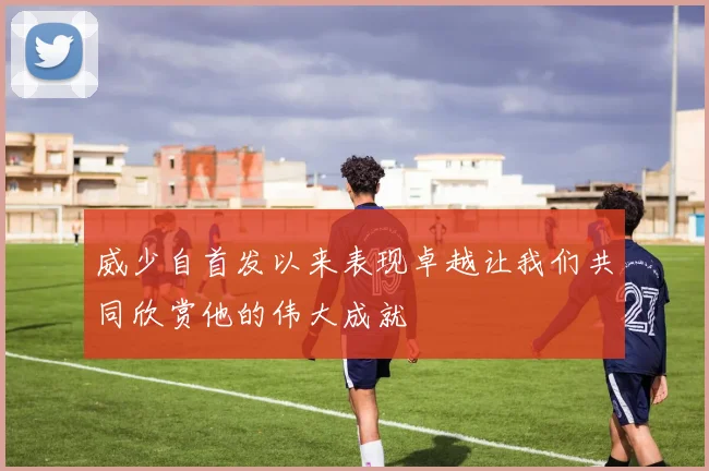 威少自首发以来表现卓越让我们共同欣赏他的伟大成就