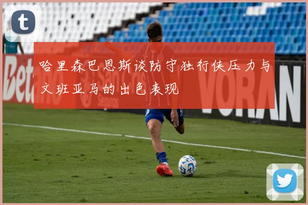 哈里森巴恩斯谈防守独行侠压力与文班亚马的出色表现
