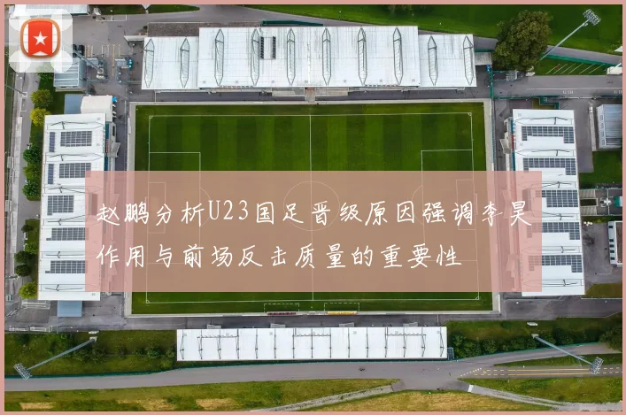 赵鹏分析U23国足晋级原因强调李昊作用与前场反击质量的重要性