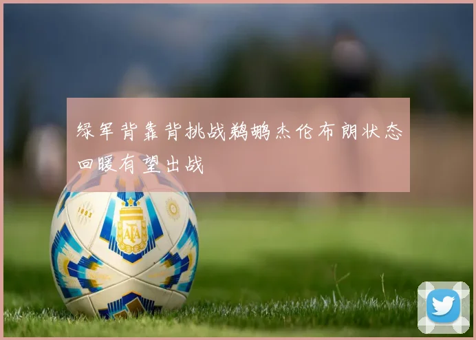 绿军背靠背挑战鹈鹕杰伦布朗状态回暖有望出战