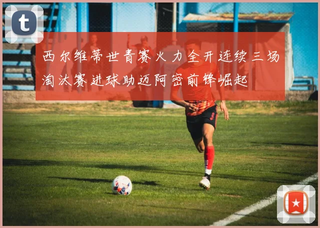 西尔维蒂世青赛火力全开连续三场淘汰赛进球助迈阿密前锋崛起