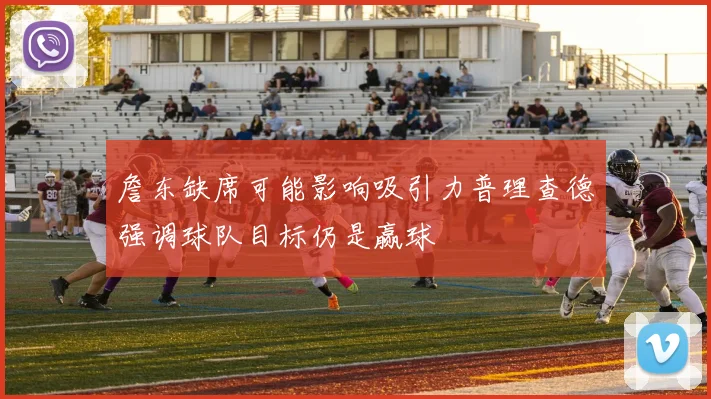 詹东缺席可能影响吸引力普理查德强调球队目标仍是赢球